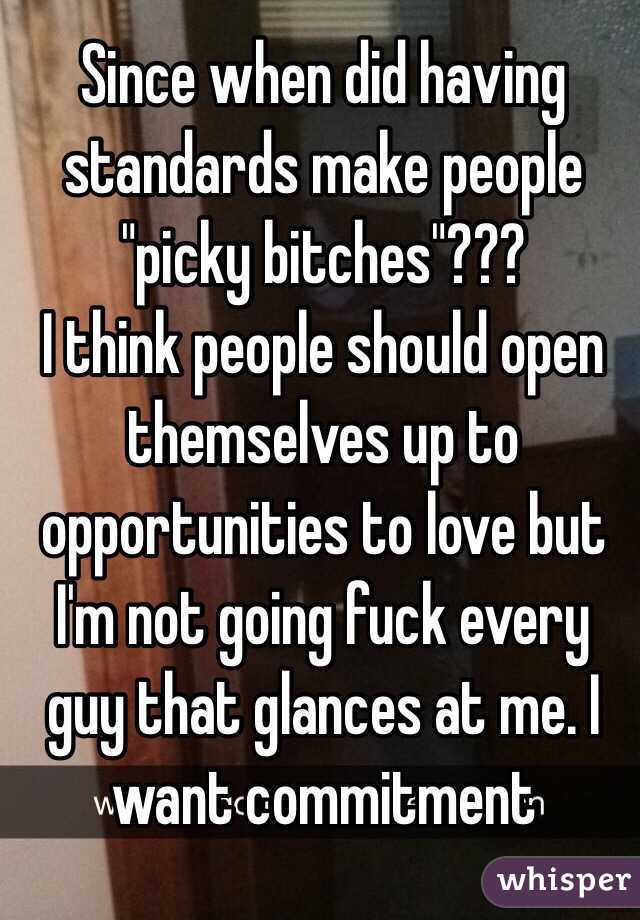 Since when did having standards make people "picky bitches"??? 
I think people should open themselves up to opportunities to love but I'm not going fuck every guy that glances at me. I want commitment