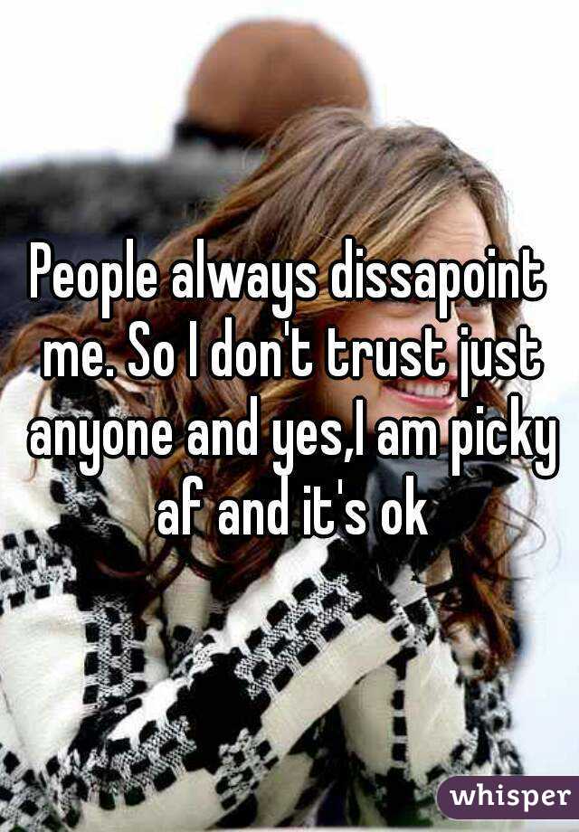 People always dissapoint me. So I don't trust just anyone and yes,I am picky af and it's ok