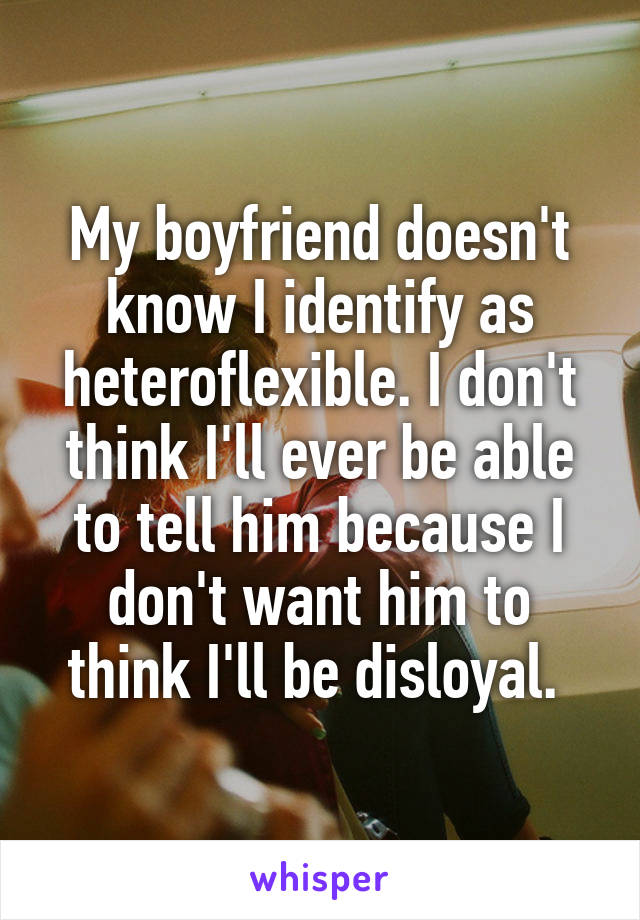 My boyfriend doesn't know I identify as heteroflexible. I don't think I'll ever be able to tell him because I don't want him to think I'll be disloyal. 