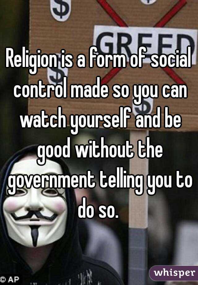 Religion is a form of social control made so you can watch yourself and be good without the government telling you to do so. 