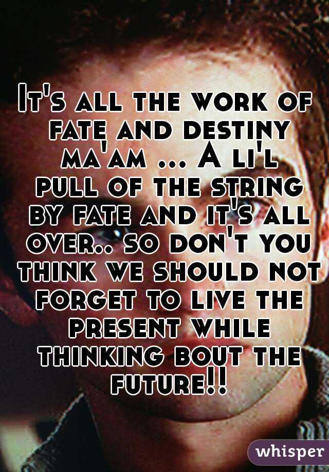 It's all the work of fate and destiny ma'am ... A li'l pull of the string by fate and it's all over.. so don't you think we should not forget to live the present while thinking bout the future!!