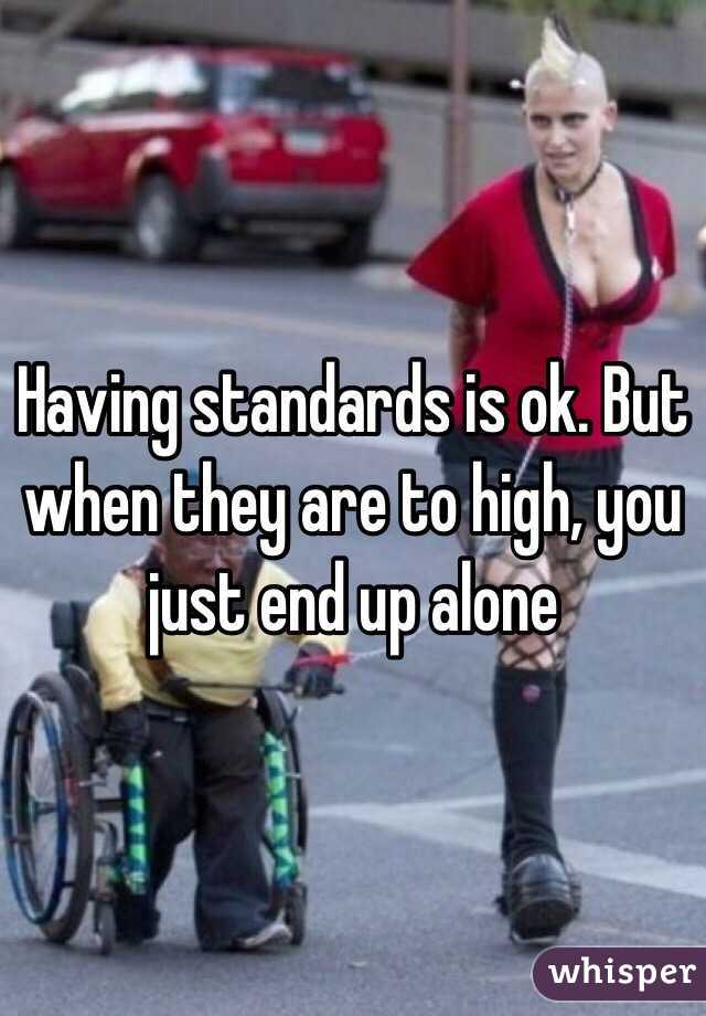 Having standards is ok. But when they are to high, you just end up alone