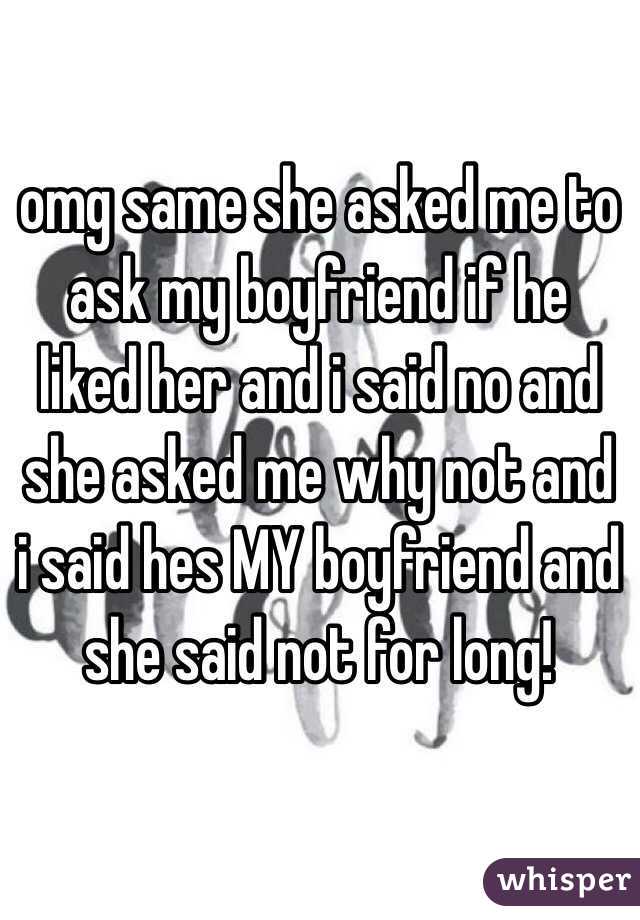 omg same she asked me to ask my boyfriend if he liked her and i said no and she asked me why not and i said hes MY boyfriend and she said not for long!