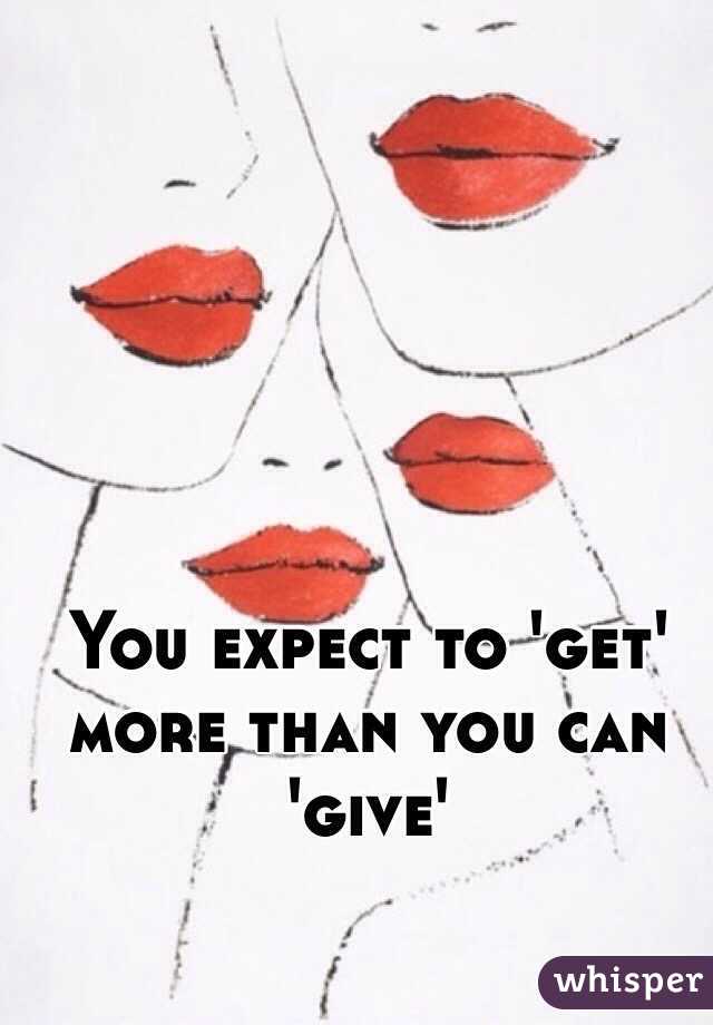 You expect to 'get' more than you can 'give'