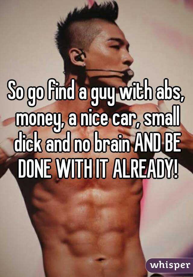 So go find a guy with abs, money, a nice car, small dick and no brain AND BE DONE WITH IT ALREADY!