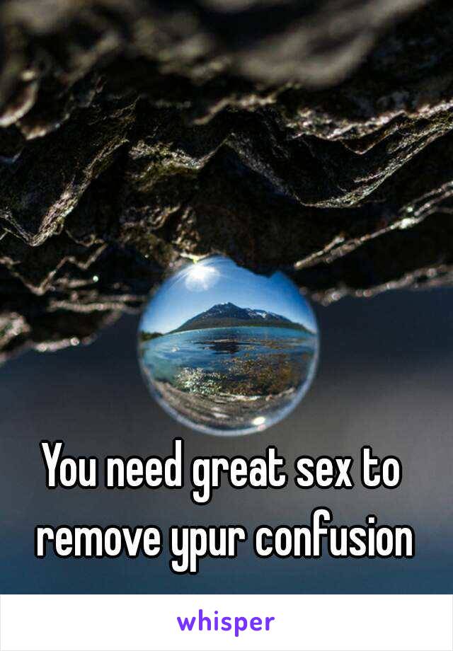 You need great sex to remove ypur confusion