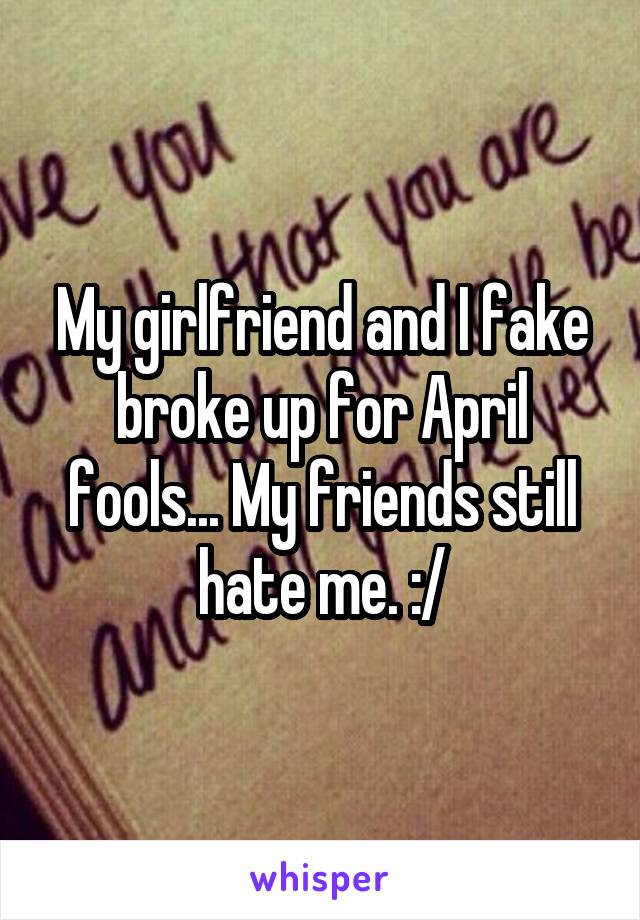 My girlfriend and I fake broke up for April fools... My friends still hate me. :/