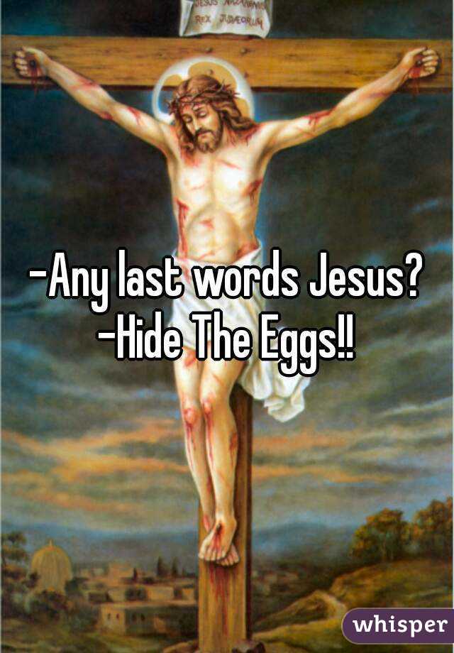 -Any last words Jesus?
-Hide The Eggs!!