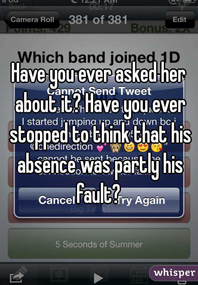 Have you ever asked her about it? Have you ever stopped to think that his absence was partly his fault? 