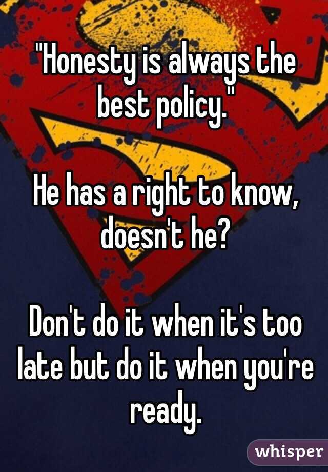 "Honesty is always the best policy." 

He has a right to know, doesn't he? 

Don't do it when it's too late but do it when you're ready.