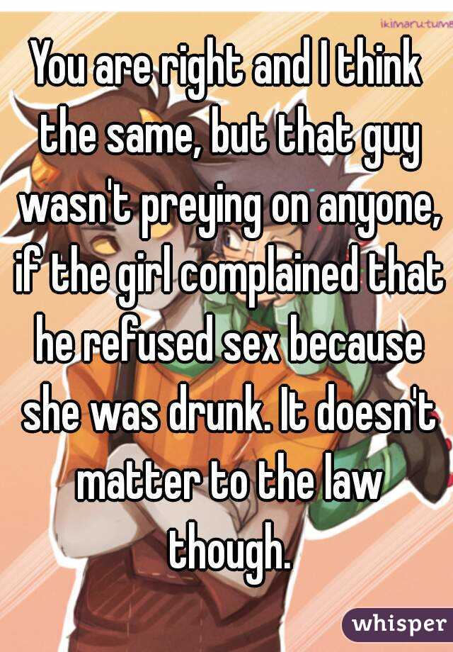 You are right and I think the same, but that guy wasn't preying on anyone, if the girl complained that he refused sex because she was drunk. It doesn't matter to the law though.