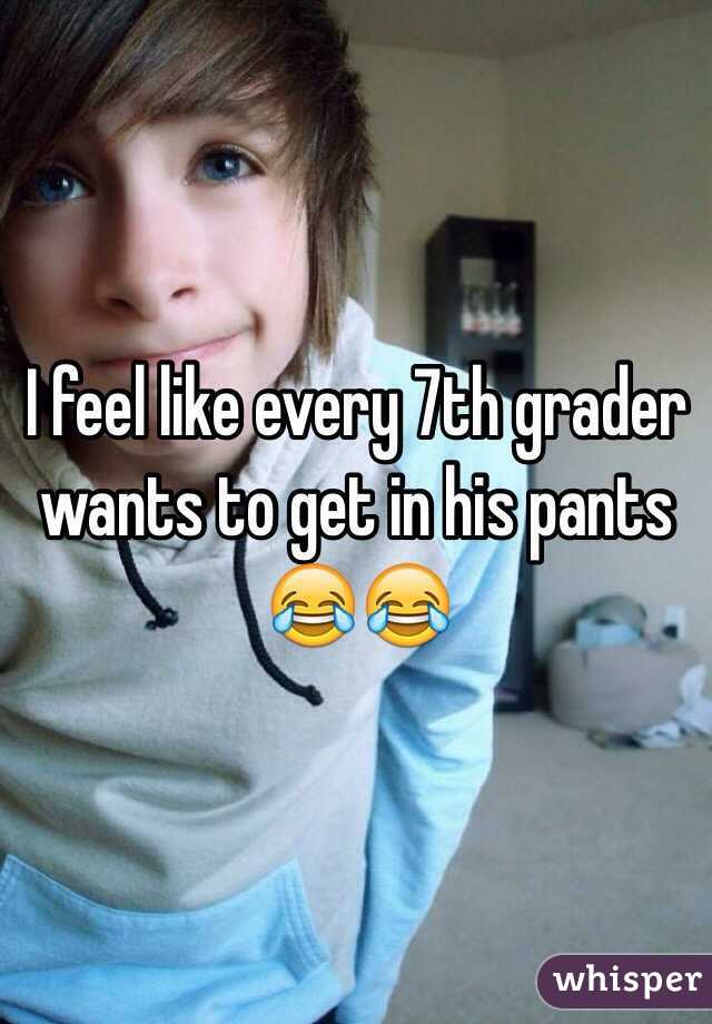 I feel like every 7th grader wants to get in his pants 😂😂
