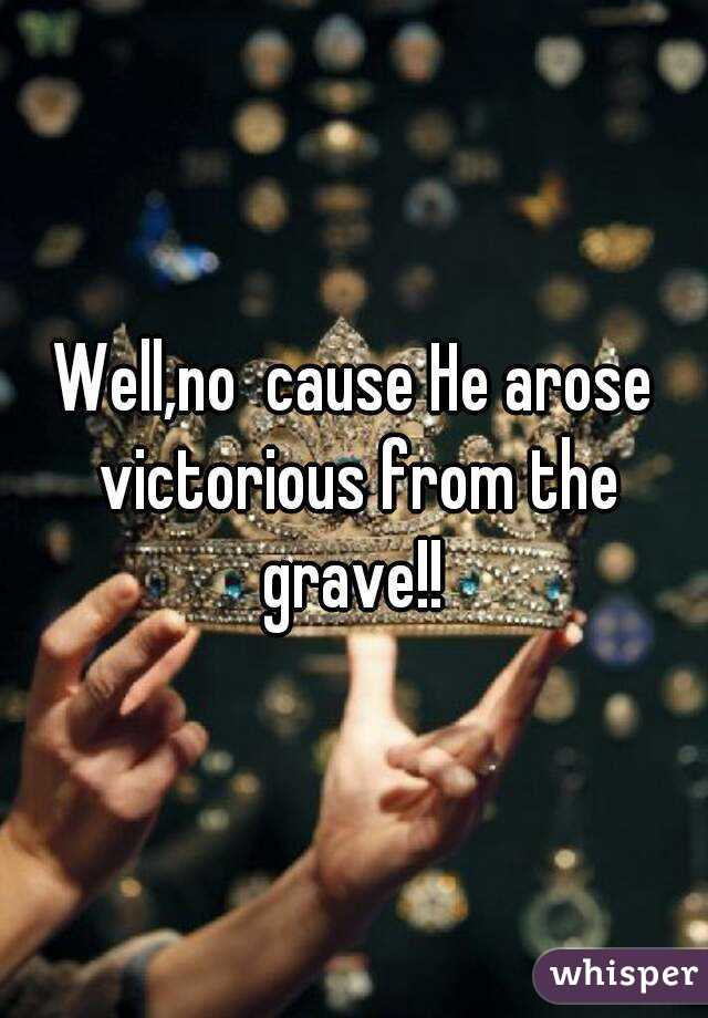 Well,no  cause He arose victorious from the grave!! 