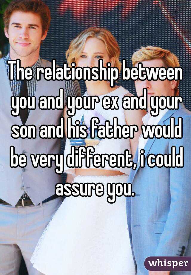 The relationship between you and your ex and your son and his father would be very different, i could assure you. 