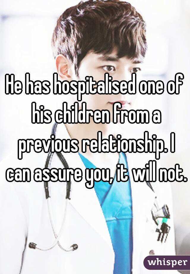 He has hospitalised one of his children from a previous relationship. I can assure you, it will not.