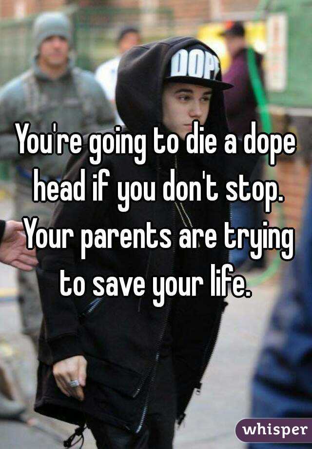 You're going to die a dope head if you don't stop. Your parents are trying to save your life. 
