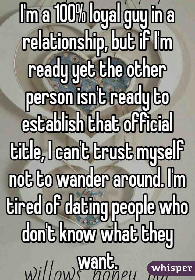 I'm a 100% loyal guy in a relationship, but if I'm ready yet the other person isn't ready to establish that official title, I can't trust myself not to wander around. I'm tired of dating people who don't know what they want.