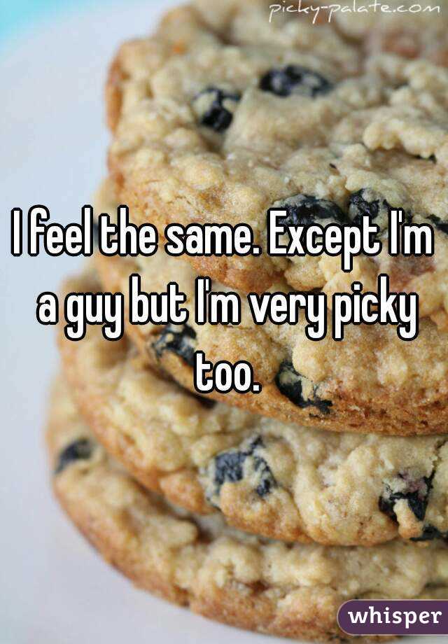 I feel the same. Except I'm a guy but I'm very picky too.