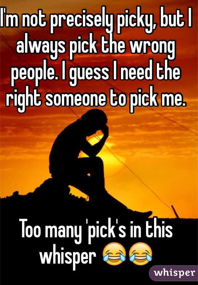 I'm not precisely picky, but I always pick the wrong people. I guess I need the right someone to pick me. 




Too many 'pick's in this whisper 😂😂