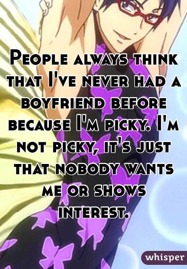 People always think that I've never had a boyfriend before because I'm picky. I'm not picky, it's just that nobody wants me or shows interest. 