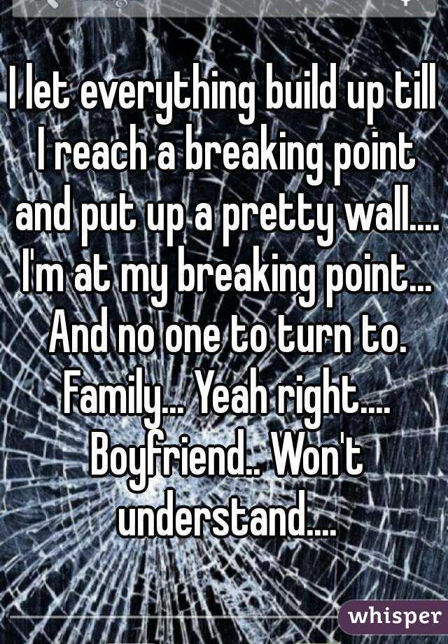 I let everything build up till I reach a breaking point and put up a pretty wall.... I'm at my breaking point... And no one to turn to. Family... Yeah right.... Boyfriend.. Won't understand....