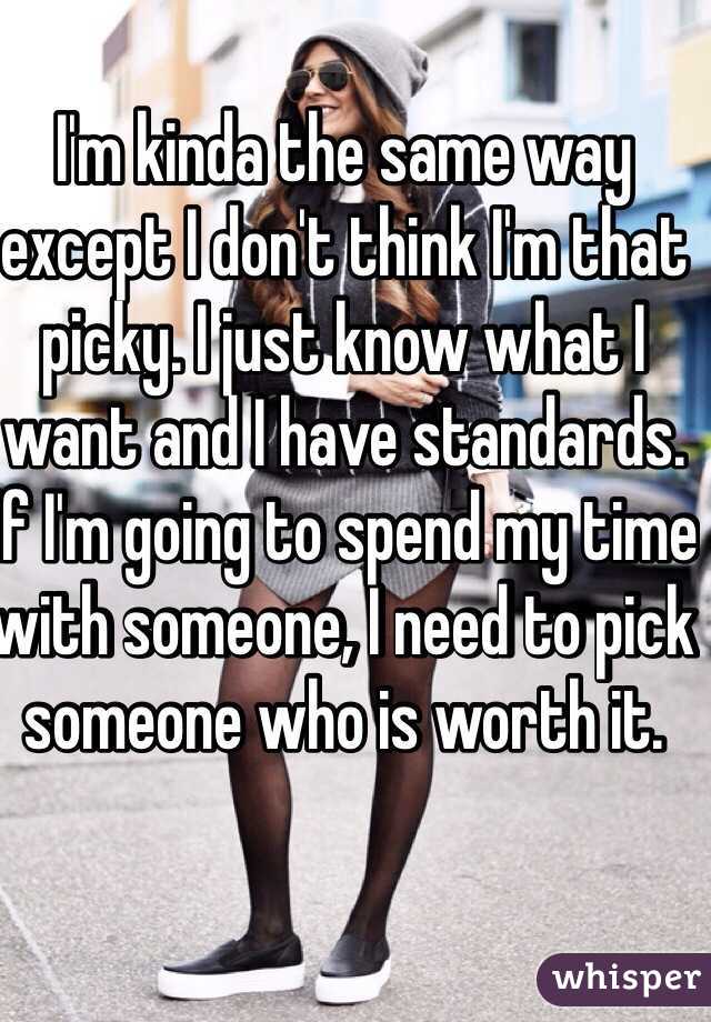 I'm kinda the same way except I don't think I'm that picky. I just know what I want and I have standards. If I'm going to spend my time with someone, I need to pick someone who is worth it. 