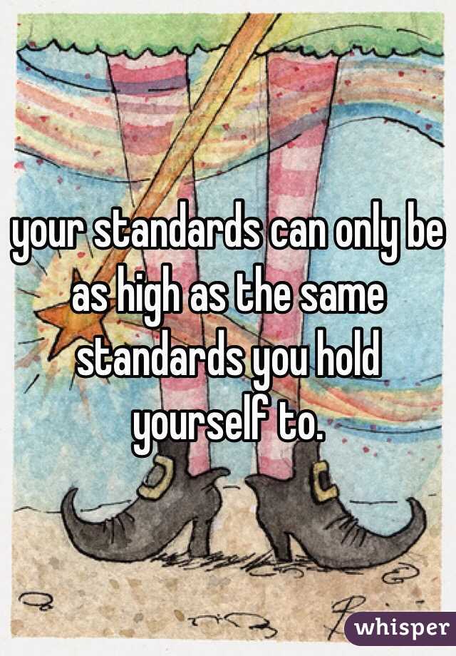 your standards can only be as high as the same standards you hold yourself to.