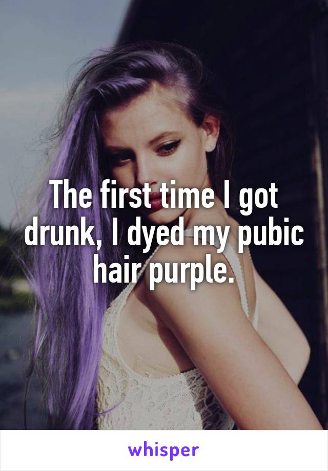 The first time I got drunk, I dyed my pubic hair purple.