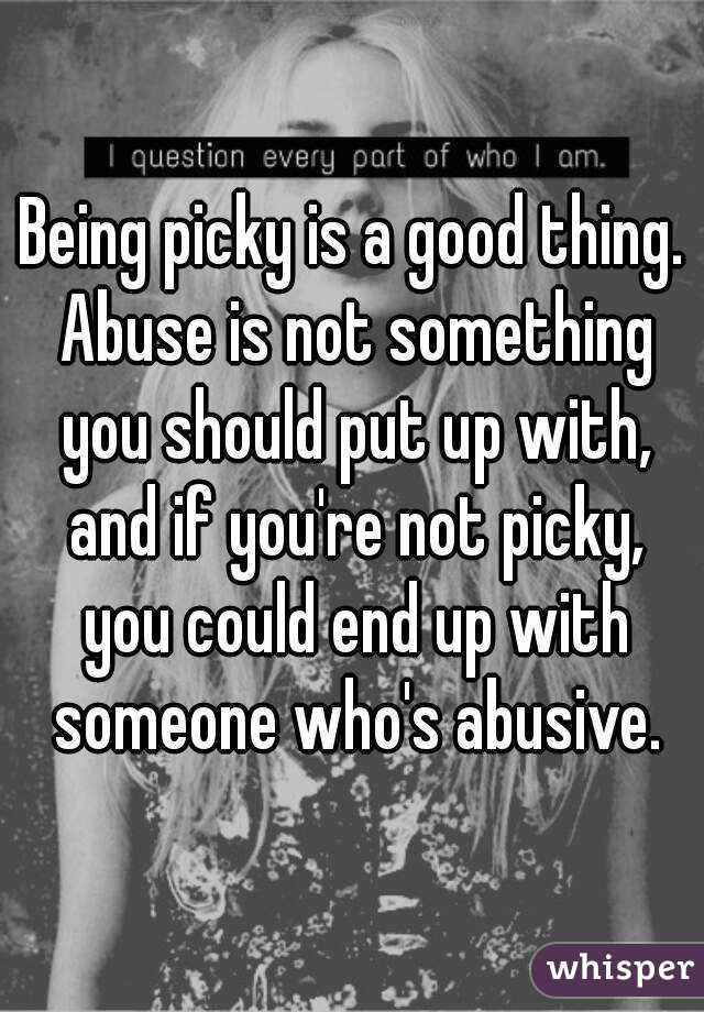 Being picky is a good thing. Abuse is not something you should put up with, and if you're not picky, you could end up with someone who's abusive.