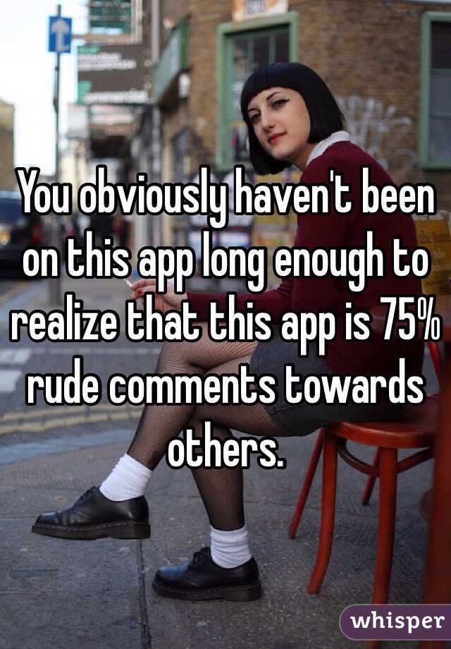 You obviously haven't been on this app long enough to realize that this app is 75% rude comments towards others.