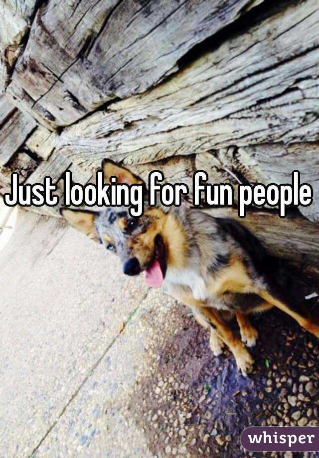Just looking for fun people 