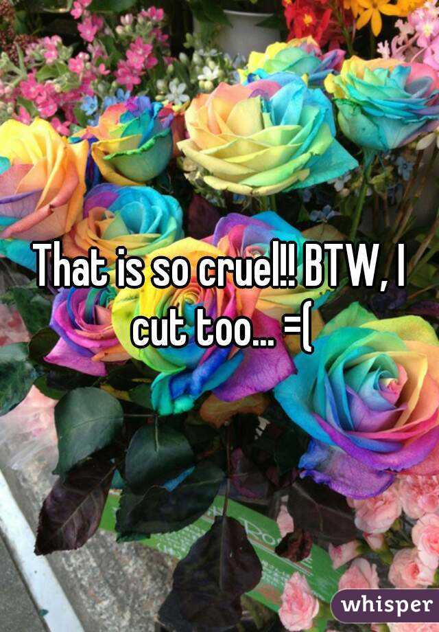 That is so cruel!! BTW, I cut too... =(