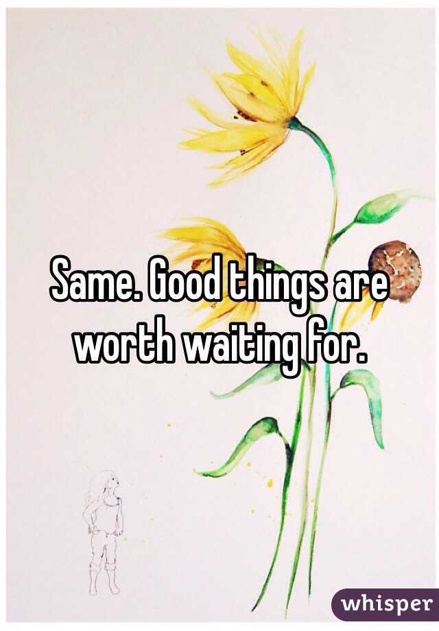 Same. Good things are worth waiting for.