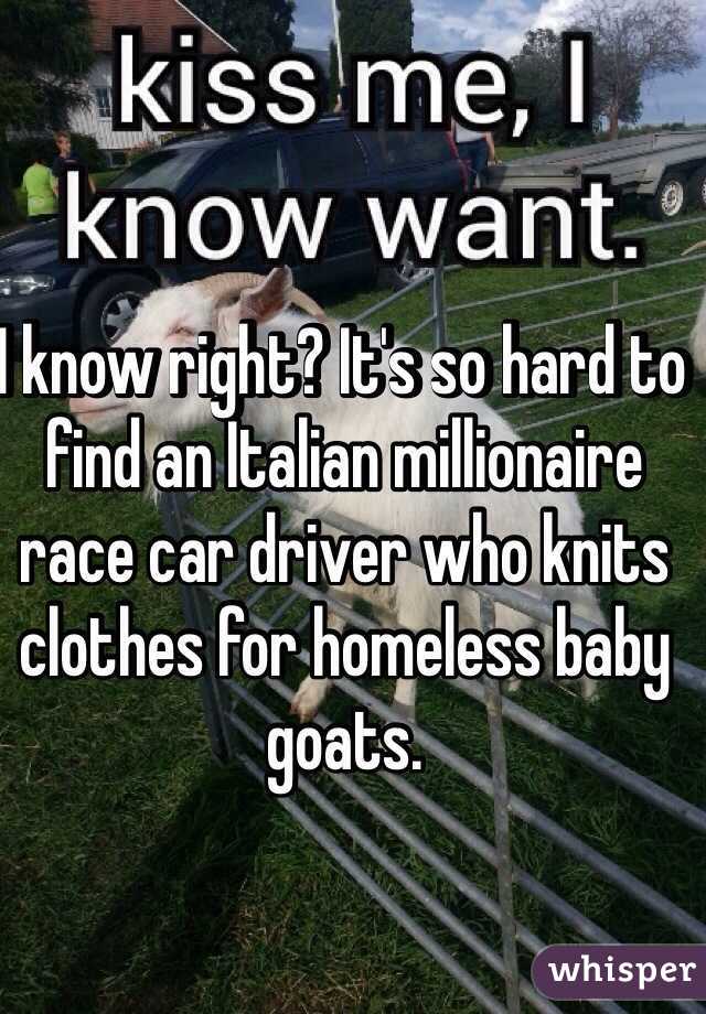 I know right? It's so hard to find an Italian millionaire race car driver who knits clothes for homeless baby goats.  