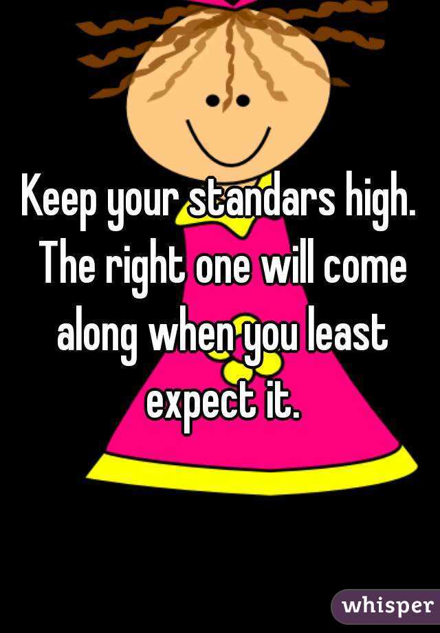 Keep your standars high. The right one will come along when you least expect it.
