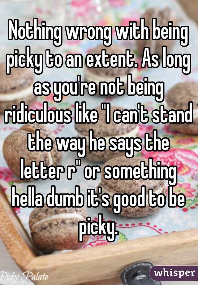 Nothing wrong with being picky to an extent. As long as you're not being ridiculous like "I can't stand the way he says the letter r" or something hella dumb it's good to be picky. 