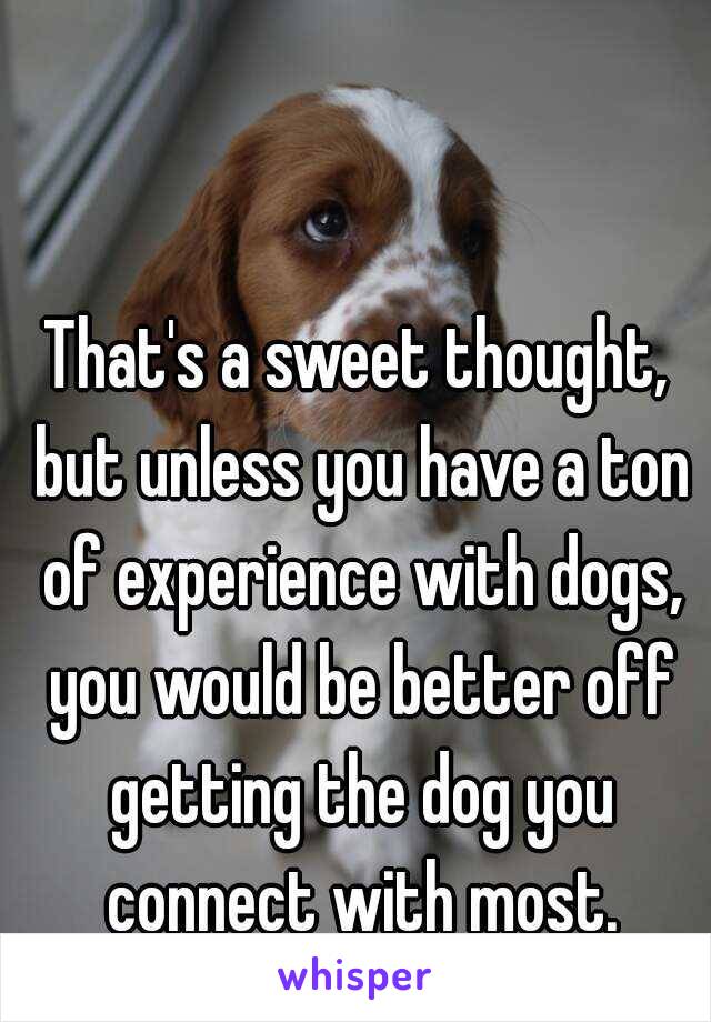That's a sweet thought, but unless you have a ton of experience with dogs, you would be better off getting the dog you connect with most.