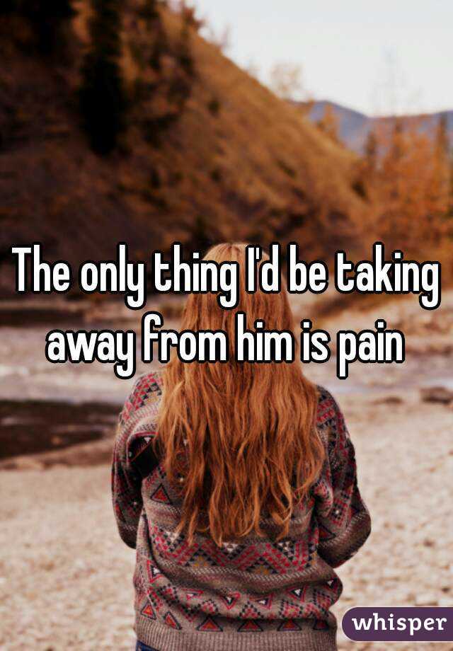 The only thing I'd be taking away from him is pain 