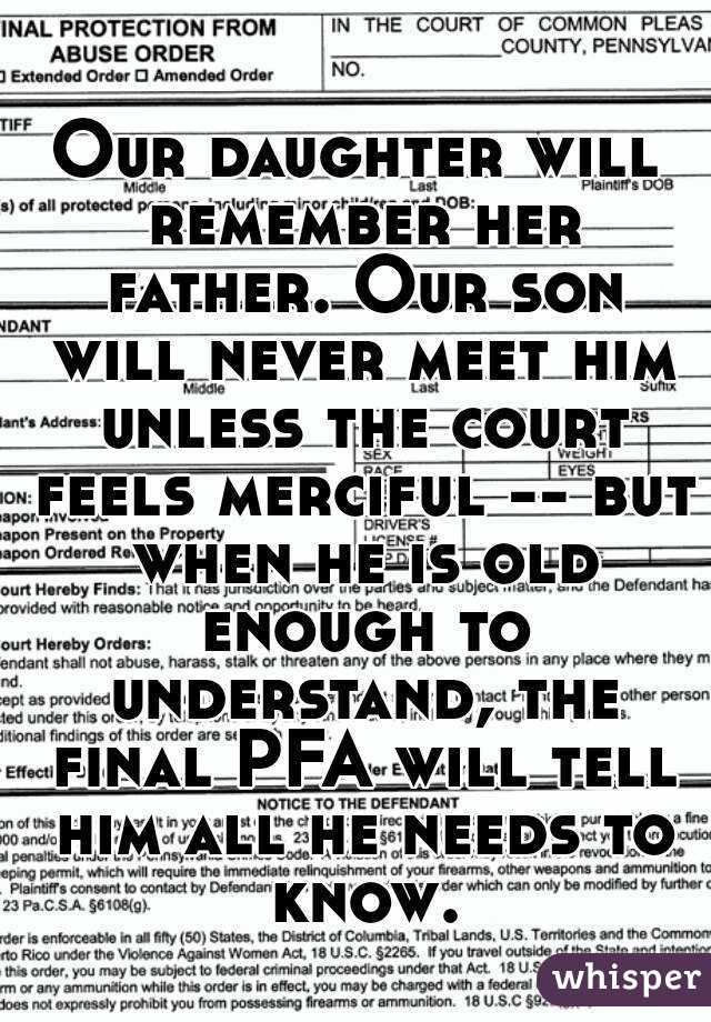 Our daughter will remember her father. Our son will never meet him unless the court feels merciful -- but when he is old enough to understand, the final PFA will tell him all he needs to know.