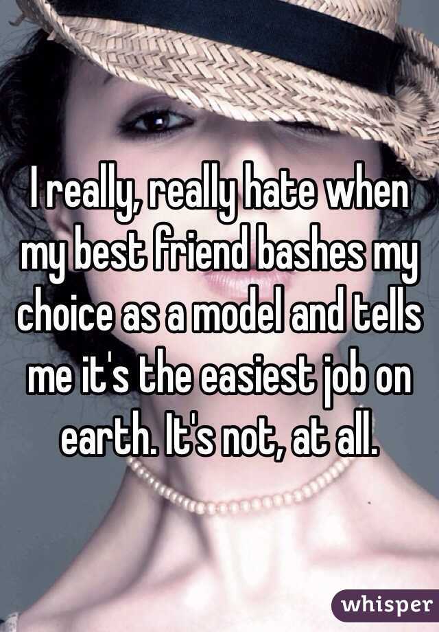 I really, really hate when my best friend bashes my choice as a model and tells me it's the easiest job on earth. It's not, at all. 