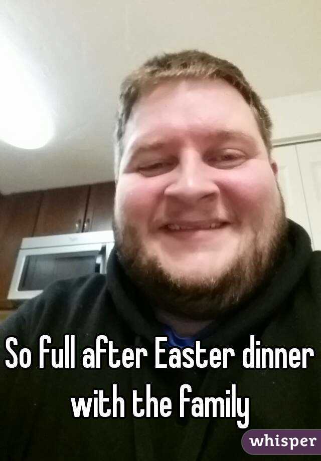 So full after Easter dinner with the family 