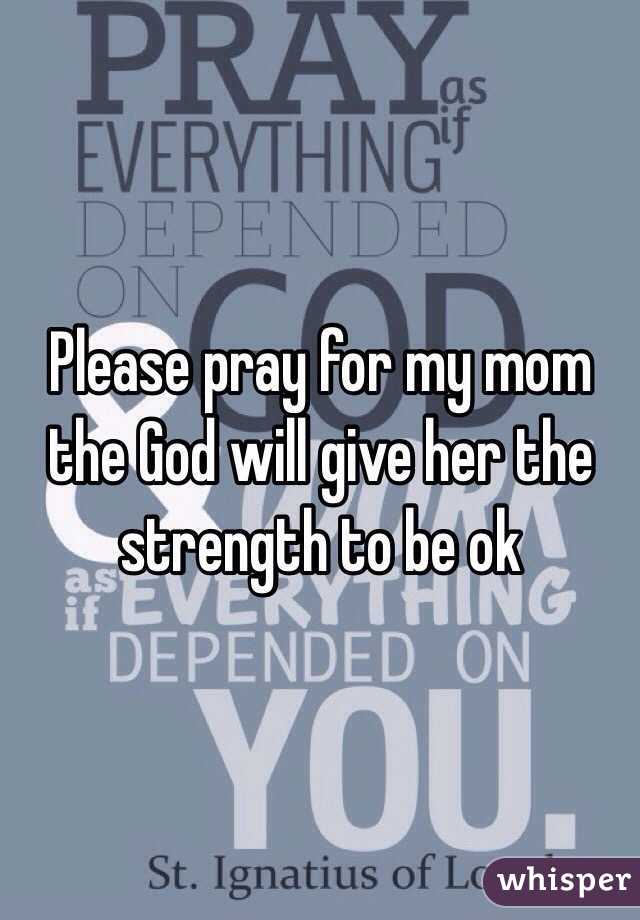 Please pray for my mom the God will give her the strength to be ok 