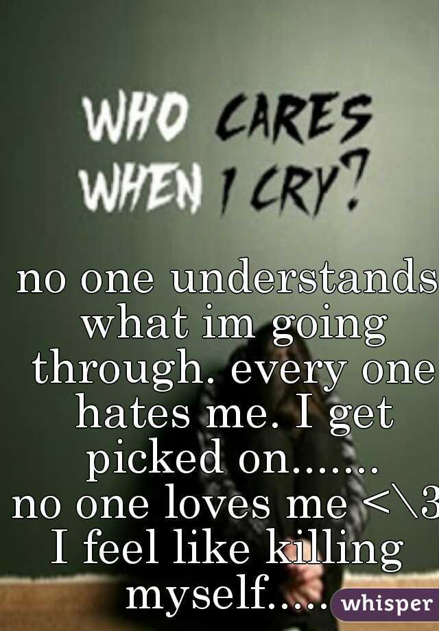 no one understands what im going through. every one hates me. I get picked on.......
no one loves me <\3
I feel like killing myself..... 