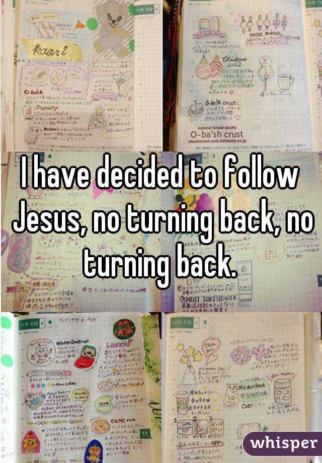 I have decided to follow Jesus, no turning back, no turning back. 