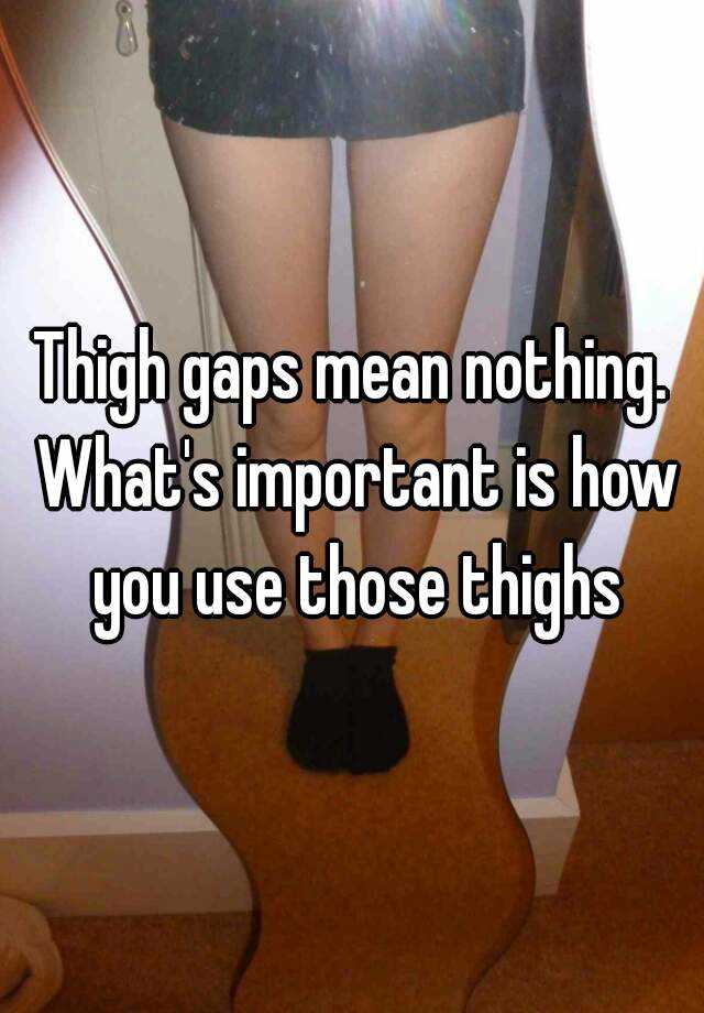 Thigh Gaps Mean Nothing Whats Important Is How You Use Those Thighs