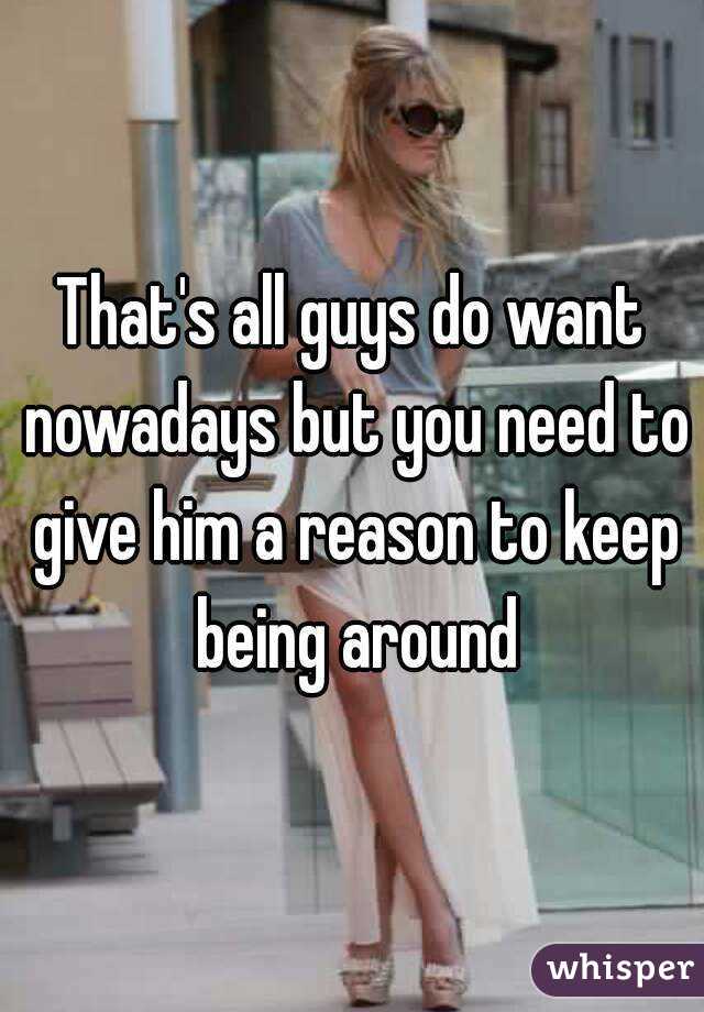 That's all guys do want nowadays but you need to give him a reason to keep being around