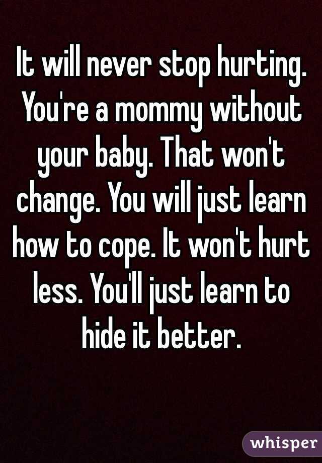 It will never stop hurting. You're a mommy without your baby. That won't change. You will just learn how to cope. It won't hurt less. You'll just learn to hide it better. 