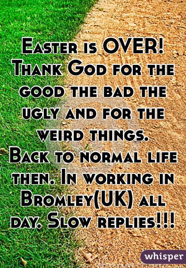 Easter is OVER! Thank God for the good the bad the ugly and for the weird things.
Back to normal life then. In working in Bromley(UK) all day. Slow replies!!! 