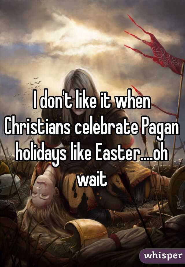 I don't like it when Christians celebrate Pagan holidays like Easter....oh wait