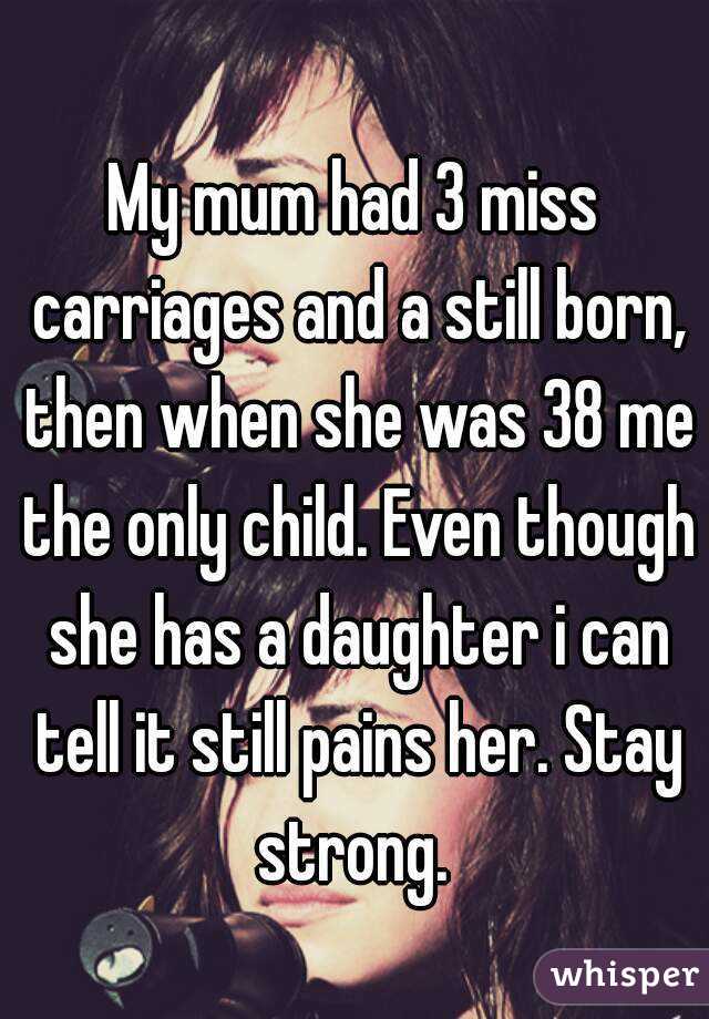 My mum had 3 miss carriages and a still born, then when she was 38 me the only child. Even though she has a daughter i can tell it still pains her. Stay strong. 